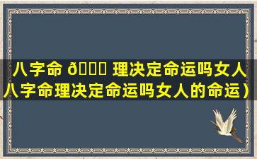 八字命 🐕 理决定命运吗女人（八字命理决定命运吗女人的命运）